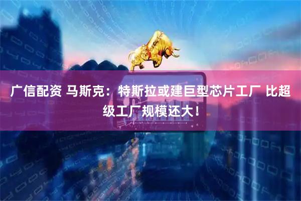广信配资 马斯克：特斯拉或建巨型芯片工厂 比超级工厂规模还大！