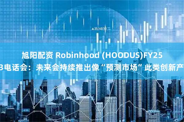 旭阳配资 Robinhood (HOODUS)FY25Q3电话会：未来会持续推出像“预测市场”此类创新产品
