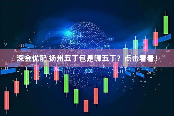 深金优配 扬州五丁包是哪五丁？点击看看！