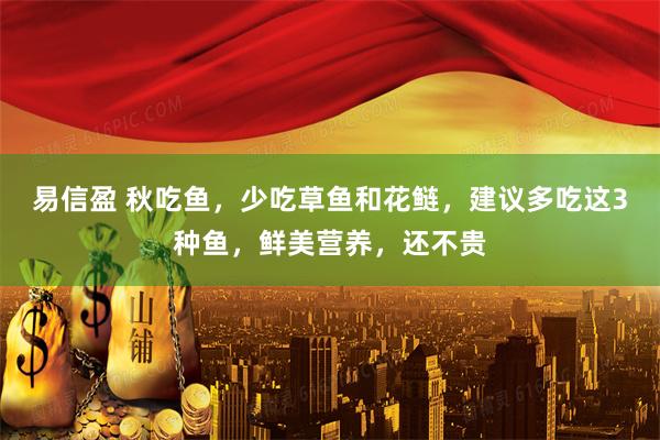 易信盈 秋吃鱼,少吃草鱼和花鲢,建议多吃这3种鱼,鲜美营养,还不贵
