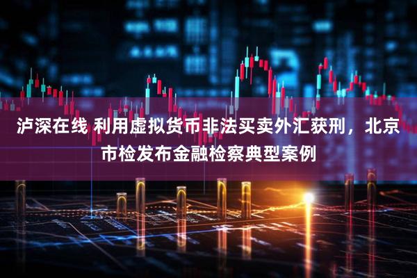 泸深在线 利用虚拟货币非法买卖外汇获刑，北京市检发布金融检察典型案例