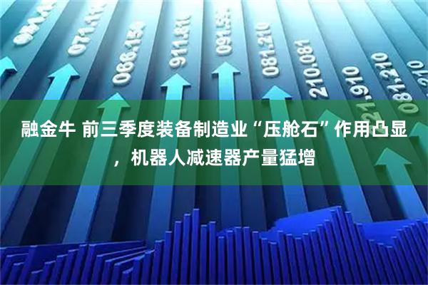 融金牛 前三季度装备制造业“压舱石”作用凸显,机器人减速器产量猛增