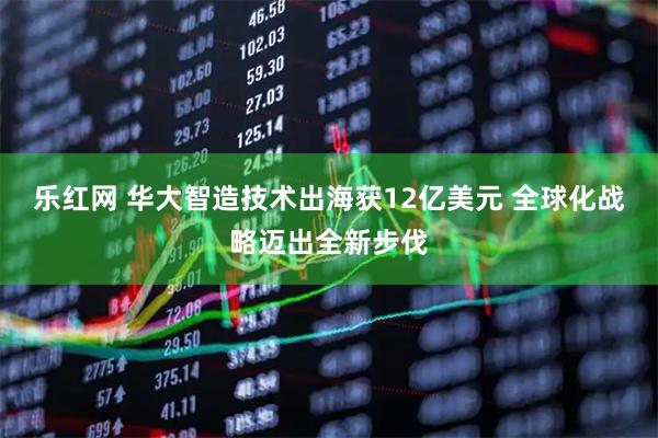乐红网 华大智造技术出海获12亿美元 全球化战略迈出全新步伐