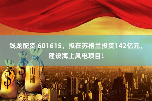 钱龙配资 601615，拟在苏格兰投资142亿元，建设海上风电项目！