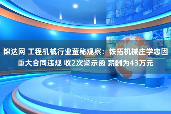 锦达网 工程机械行业董秘观察：铁拓机械庄学忠因重大合同违规 收2次警示函 薪酬为43万元