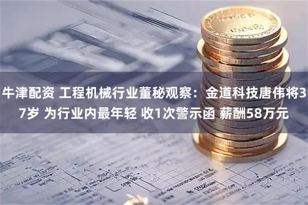 牛津配资 工程机械行业董秘观察：金道科技唐伟将37岁 为行业内最年轻 收1次警示函 薪酬58万元