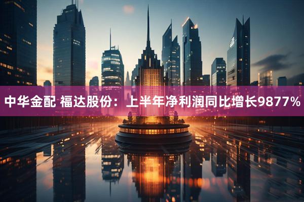 中华金配 福达股份：上半年净利润同比增长9877%