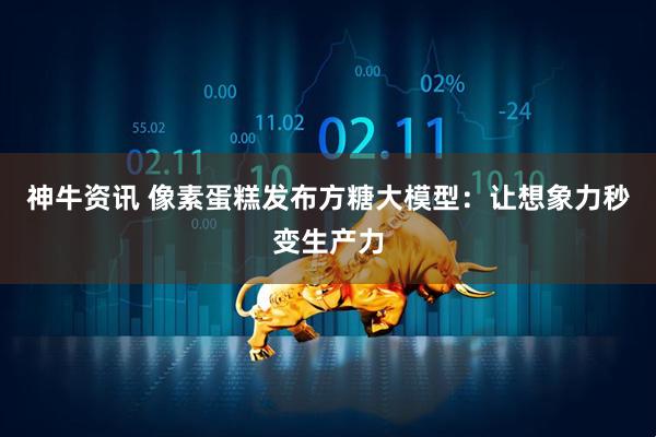 神牛资讯 像素蛋糕发布方糖大模型：让想象力秒变生产力