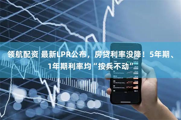 领航配资 最新LPR公布，房贷利率没降！5年期、1年期利率均“按兵不动”