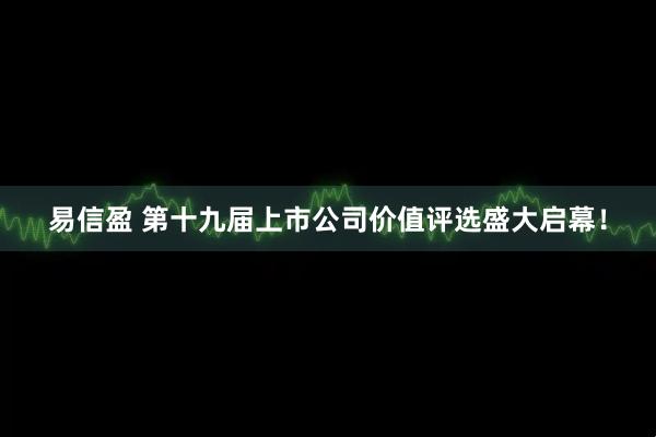 易信盈 第十九届上市公司价值评选盛大启幕！