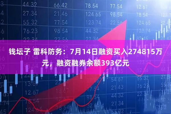钱坛子 雷科防务：7月14日融资买入274815万元，融资融券余额393亿元