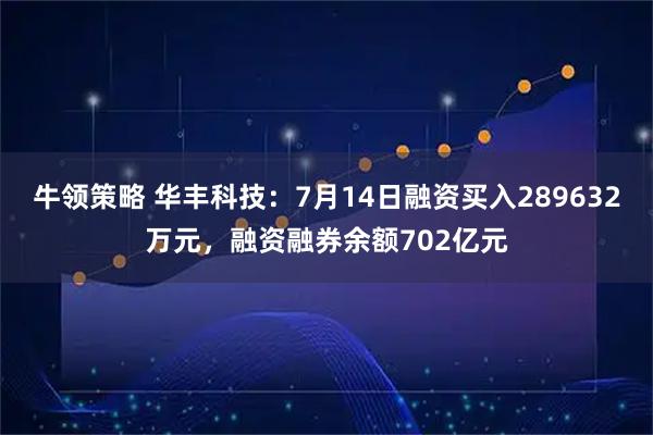 牛领策略 华丰科技：7月14日融资买入289632万元，融资融券余额702亿元