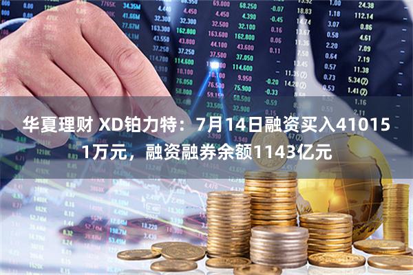 华夏理财 XD铂力特：7月14日融资买入410151万元，融资融券余额1143亿元