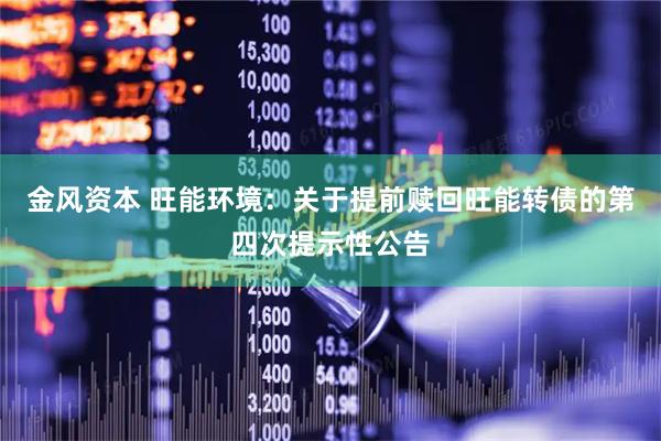 金风资本 旺能环境：关于提前赎回旺能转债的第四次提示性公告