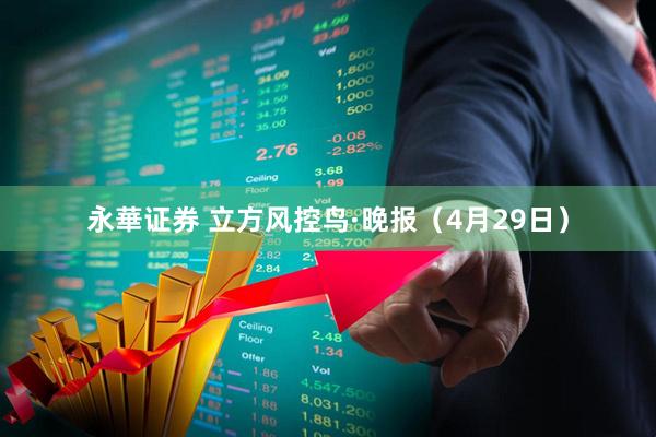 永華证券 立方风控鸟·晚报（4月29日）