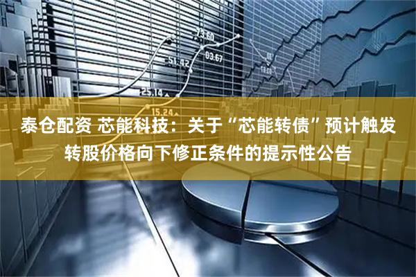 泰仓配资 芯能科技：关于“芯能转债”预计触发转股价格向下修正条件的提示性公告
