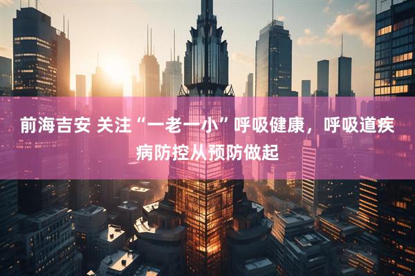 前海吉安 关注“一老一小”呼吸健康，呼吸道疾病防控从预防做起