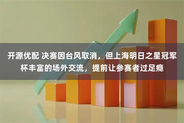 开源优配 决赛因台风取消，但上海明日之星冠军杯丰富的场外交流，提前让参赛者过足瘾
